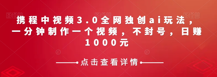 携程中视频3.0全网独创ai玩法，一分钟制作一个视频，不封号，日赚1000元【揭秘】-副业库