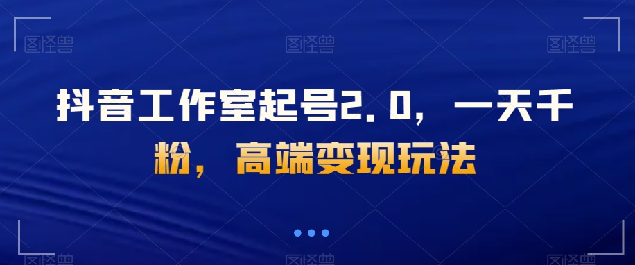 抖音工作室起号2.0，一天千粉，高端变现玩法【揭秘】-副业库