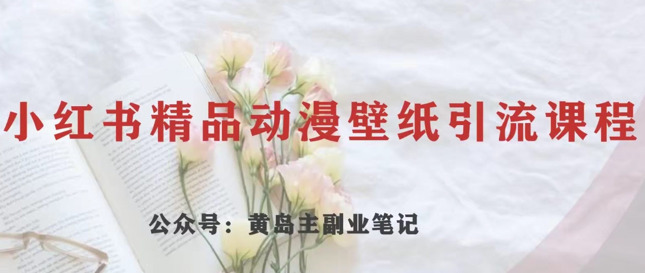 黄岛主·小红书精品动漫壁纸引流变现项目，一条龙变现玩法分享-副业库