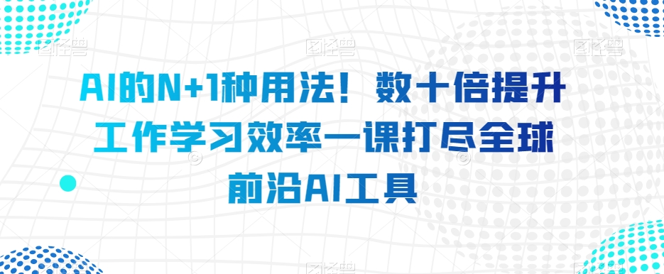 AI的N+1种用法！数十倍提升工作学习效率一课打尽全球前沿AI工具-副业库