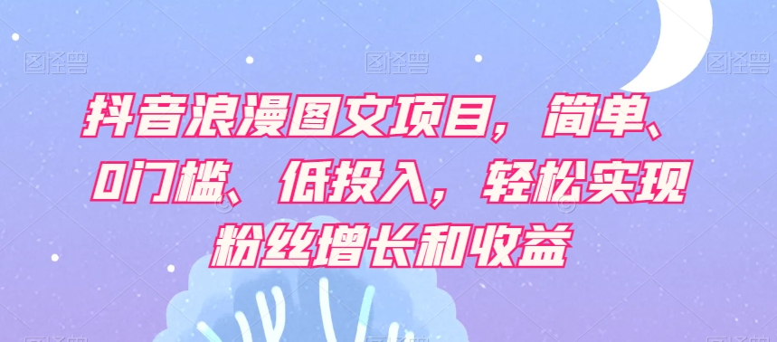 抖音浪漫图文项目，简单、0门槛、低投入，轻松实现粉丝增长和收益-副业库
