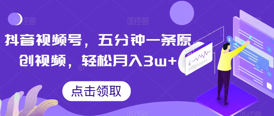 抖音视频号，五分钟一条原创视频，轻松月入3w+【独家秘诀，传授赚钱方法】【揭秘】-副业库
