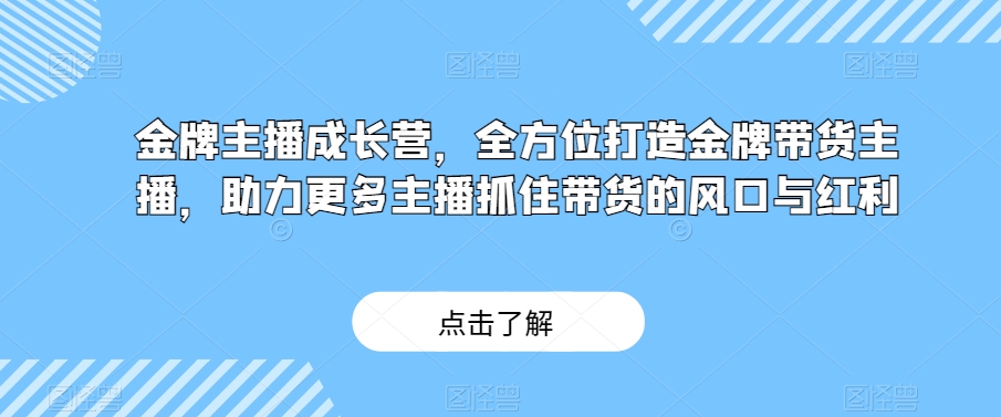 金牌主播成长营，全方位打造金牌带货主播，助力更多主播抓住带货的风口与红利-副业库