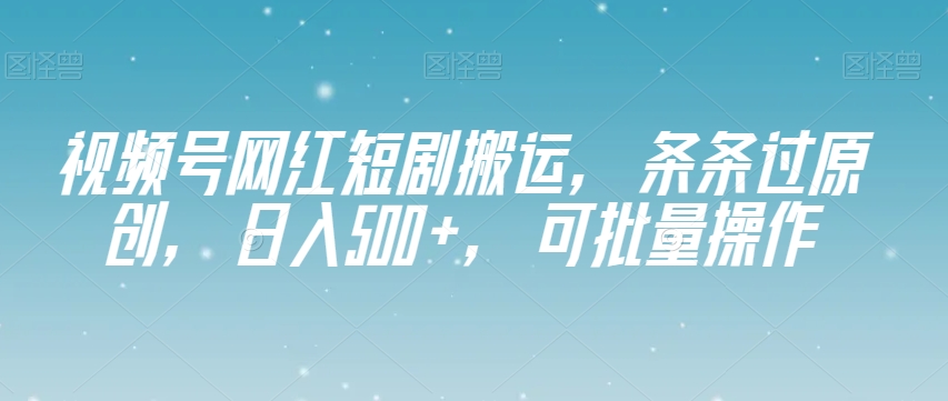 视频号网红短剧搬运，条条过原创，日入500+，可批量操作【揭秘】-副业库