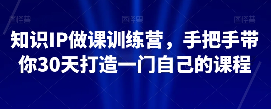 知识IP做课训练营，手把手带你30天打造一门自己的课程-副业库