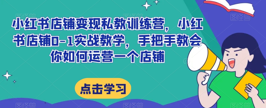小红书店铺变现私教训练营，小红书店铺0-1实战教学，手把手教会你如何运营一个店铺-副业库