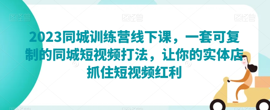 2023同城训练营线下课，一套可复制的同城短视频打法，让你的实体店抓住短视频红利-副业库