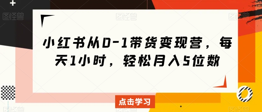 小红书从0-1带货变现营，每天1小时，轻松月入5位数-副业库