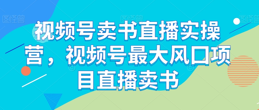 视频号卖书直播实操营，视频号最大风囗项目直播卖书-副业库