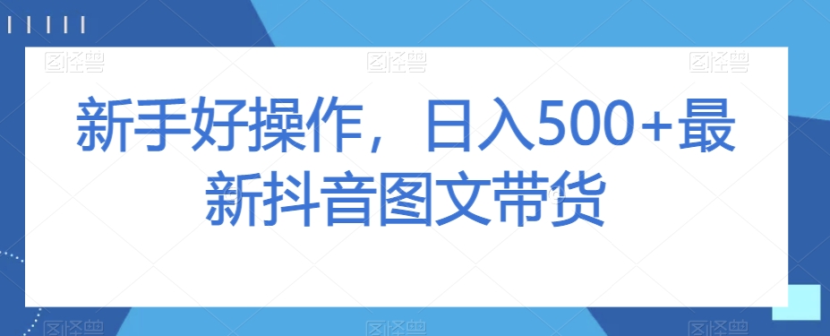 新手好操作，日入500+最新抖音图文带货【揭秘】-副业库