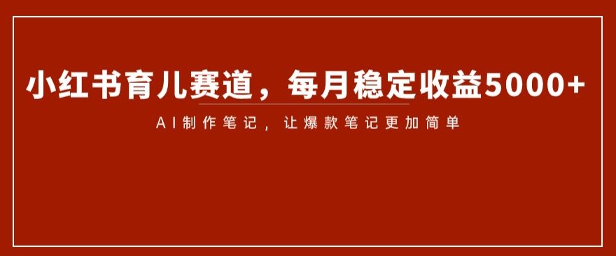 小红书育儿赛道，每月稳定收益5000+，AI制作笔记让爆款笔记更加简单【揭秘】-副业库