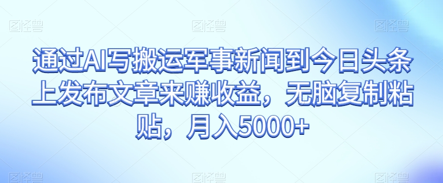 通过AI写搬运军事新闻到今日头条上发布文章来赚收益，无脑复制粘贴，月入5000+【揭秘】-副业库
