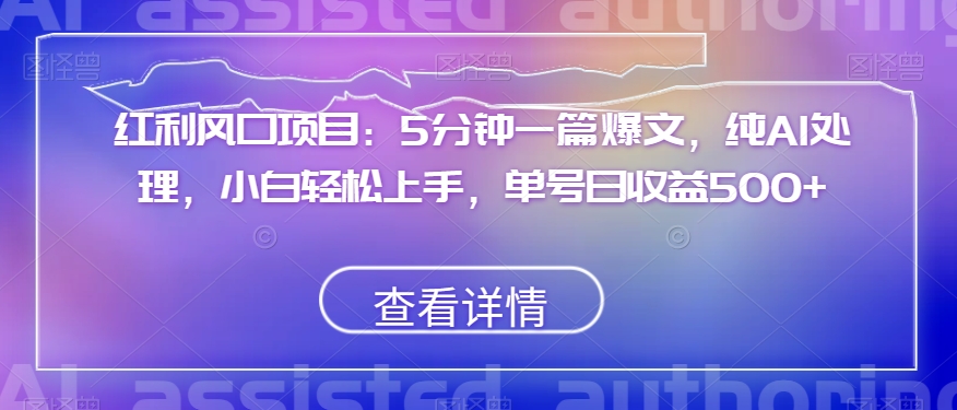 红利风口项目：5分钟一篇爆文，纯AI处理，小白轻松上手，单号日收益500+【揭秘】-副业库
