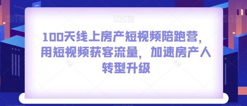 100天线上房产短视频陪跑营，用短视频获客流量，加速房产人转型升级-副业库