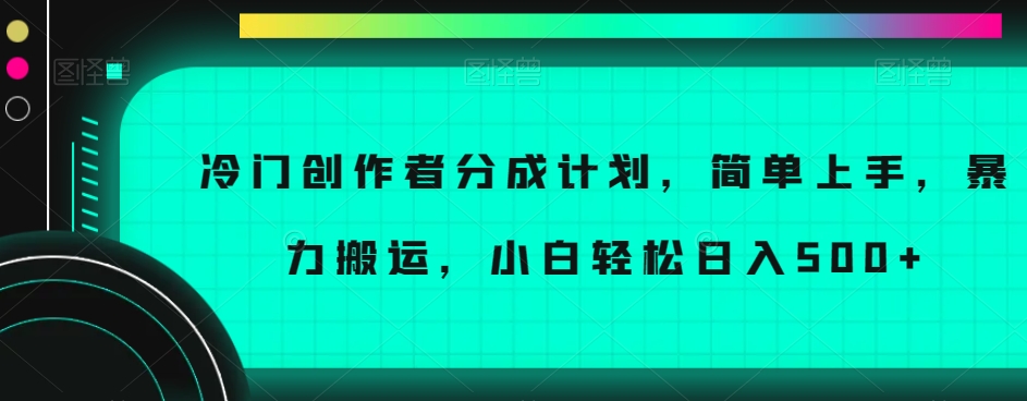 冷门创作者分成计划，简单上手，暴力搬运，小白轻松日入500+【揭秘】-副业库