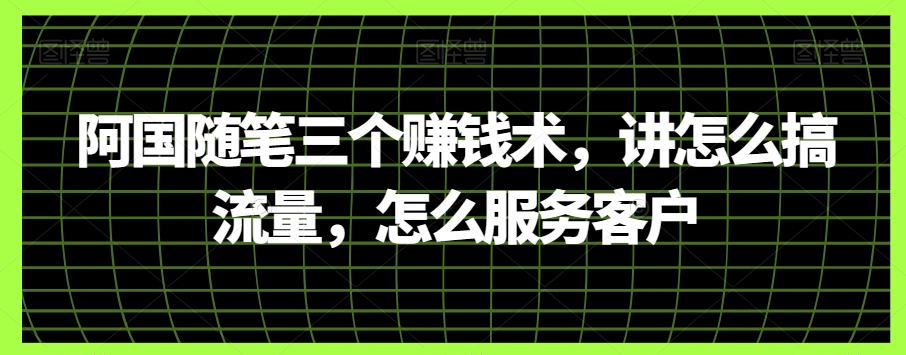 阿国随笔三个赚钱术，讲怎么搞流量，怎么服务客户-副业库