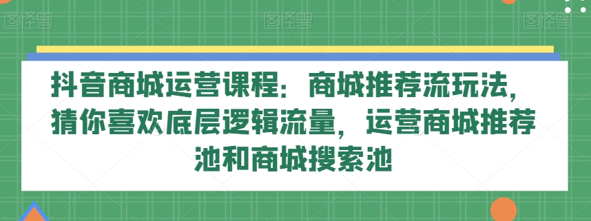 抖音商城运营课程：商城推荐流玩法，猜你喜欢底层逻辑流量，运营商城推荐池和商城搜索池-副业库