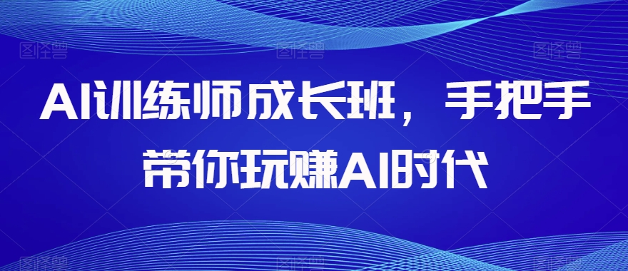 AI训练师成长班，手把手带你玩赚AI时代-副业库
