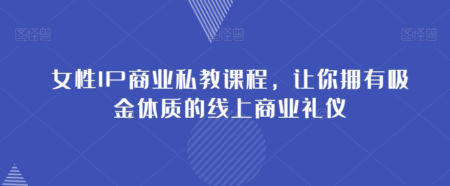 女性IP商业私教课程，让你拥有吸金体质的线上商业礼仪-副业库