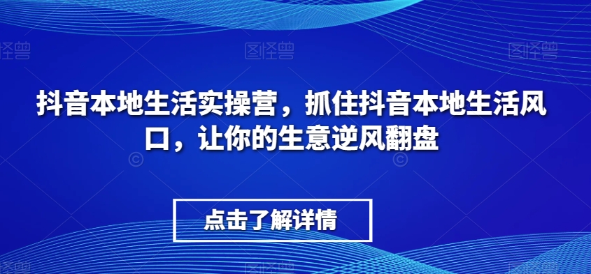 抖音本地生活实操营，​抓住抖音本地生活风口，让你的生意逆风翻盘-副业库