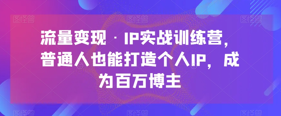 流量变现·IP实战训练营，普通人也能打造个人IP，成为百万博主-副业库