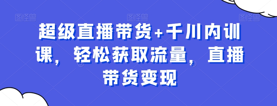 超级直播带货+千川内训课，轻松获取流量，直播带货变现-副业库