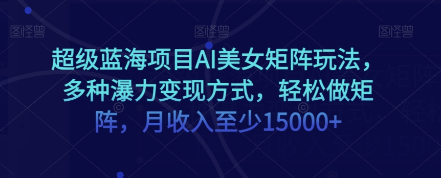 超级蓝海项目AI美女矩阵玩法，多种瀑力变现方式，轻松做矩阵，月收入至少15000+【揭秘】-副业库