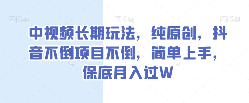 中视频长期玩法，纯原创，抖音不倒项目不倒，简单上手，保底月入过W【揭秘】-副业库