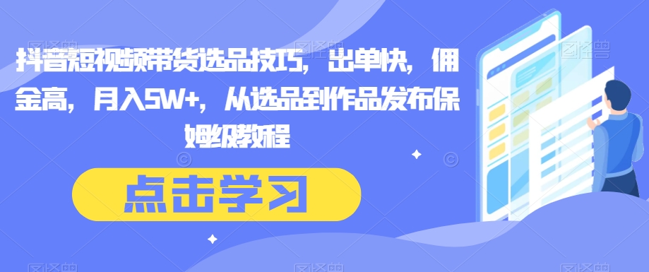 抖音短视频带货选品技巧，出单快，佣金高，月入5W+，从选品到作品发布保姆级教程-副业库
