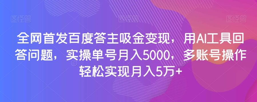 全网首发百度答主吸金变现，用AI工具回答问题，实操单号月入5000，多账号操作轻松实现月入5万+【揭秘】-副业库