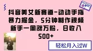 抖音美女新赛道-动动手指暴力掘金，5分钟制作视频，新手一周涨万粉，日收入500+【揭秘】-副业库