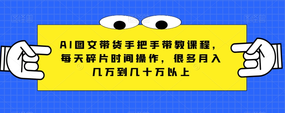 AI图文带货手把手带教课程，每天碎片时间操作，很多月入几万到几十万以上-副业库