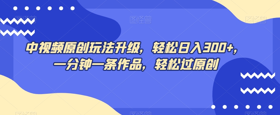 中视频原创玩法升级，轻松日入300+，一分钟一条作品，轻松过原创【揭秘】-副业库