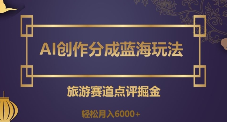 AI创作分成蓝海玩法，旅游赛道点评掘金，轻松月入6000+【揭秘】-副业库