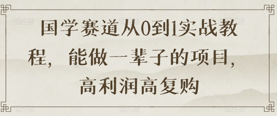 国学赛道从0到1实战教程，能做一辈子的项目，高利润高复购-副业库