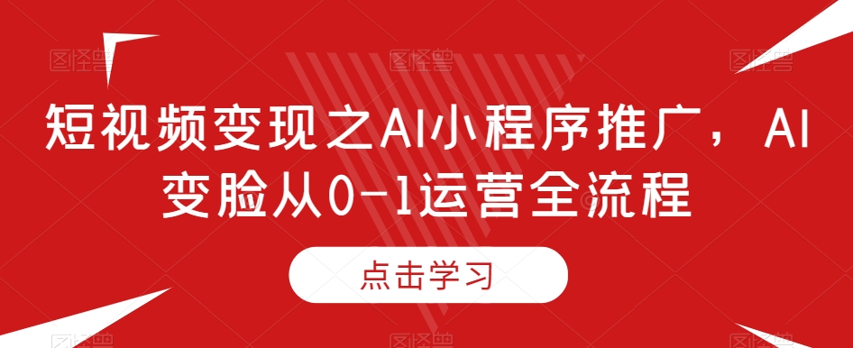 短视频变现之AI小程序推广，AI变脸从0-1运营全流程-副业库