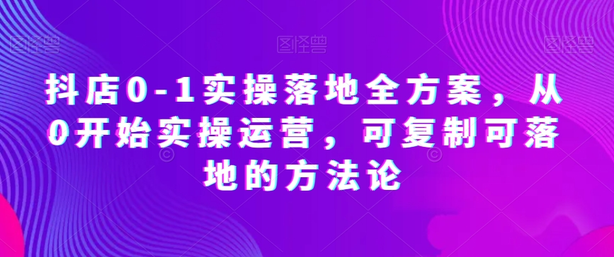 抖店0-1实操落地全方案，从0开始实操运营，可复制可落地的方法论-副业库
