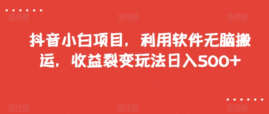 抖音小白项目，利用软件无脑搬运，收益裂变玩法日入500+【揭秘】-副业库