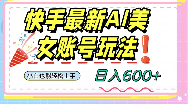 快手AI美女号最新玩法，日入600+小白级别教程【揭秘】-副业库