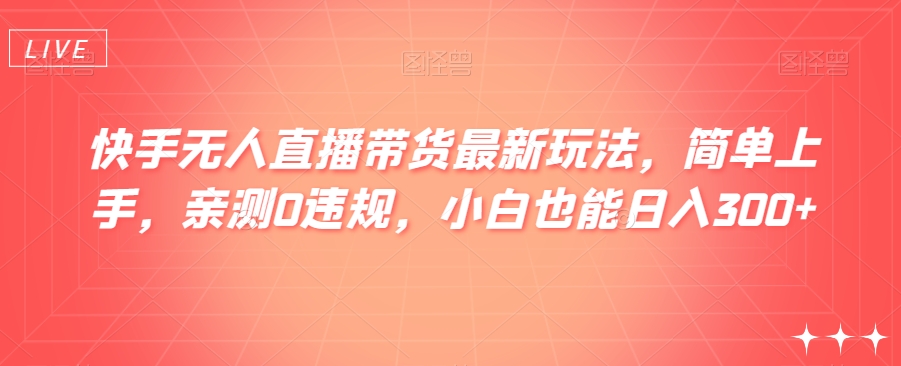 快手无人直播带货最新玩法，简单上手，亲测0违规，小白也能日入300+【揭秘】-副业库
