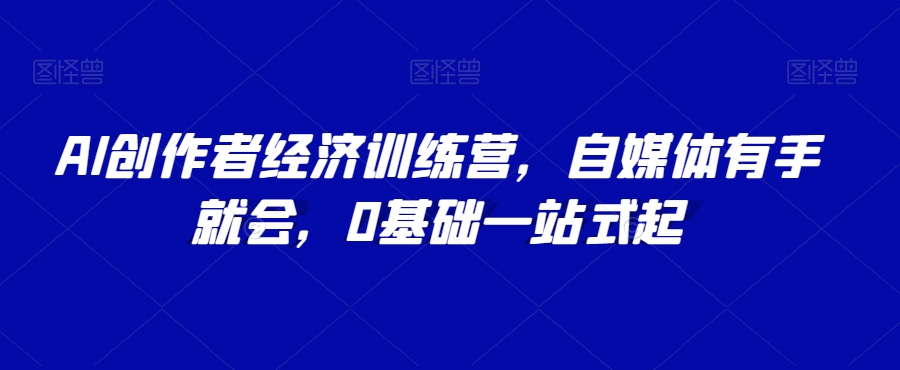 AI创作者经济训练营，自媒体有手就会，0基础一站式起-副业库