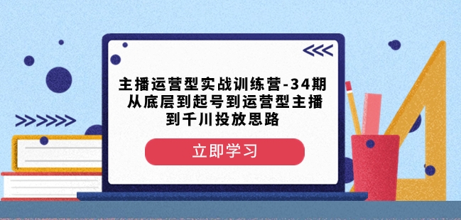 主播运营型实战训练营-第34期从底层到起号到运营型主播到千川投放思路-副业库