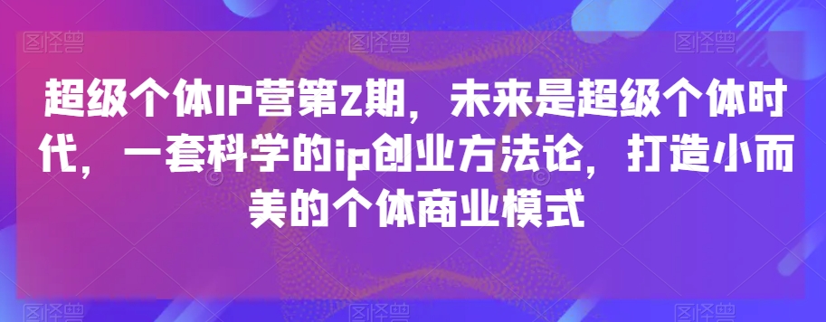 超级个体IP营第2期，未来是超级个体时代，一套科学的ip创业方法论，打造小而美的个体商业模式-副业库