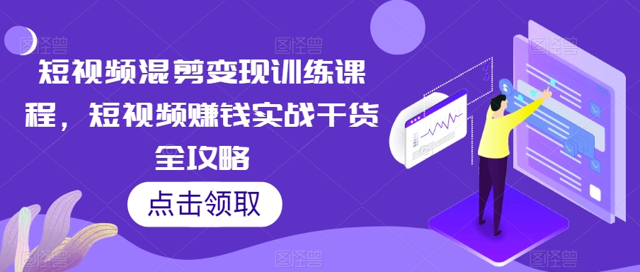 短视频混剪变现训练课程，短视频赚钱实战干货全攻略-副业库