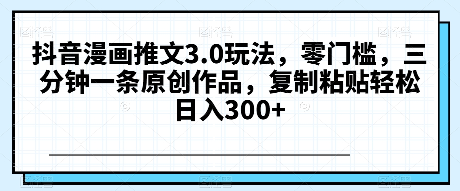 抖音漫画推文3.0玩法，零门槛，三分钟一条原创作品，复制粘贴轻松日入300+【揭秘】-副业库