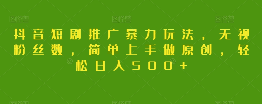 抖音短剧推广暴力玩法，无视粉丝数，简单上手做原创，轻松日入500+【揭秘】-副业库