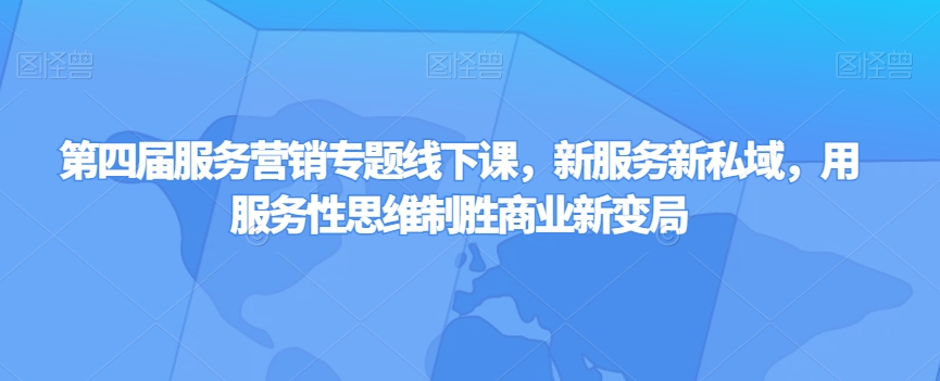 第四届服务营销专题线下课，新服务新私域，用服务性思维制胜商业新变局-副业库