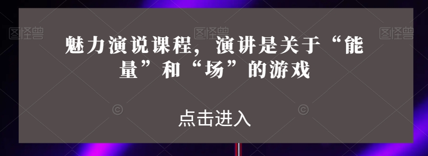 魅力演说课程，演讲是关于“能量”和“场”的游戏-副业库