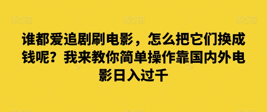 谁都爱追剧刷电影，怎么把它们换成钱呢？我来教你简单操作靠国内外电影日入过千【揭秘】-副业库