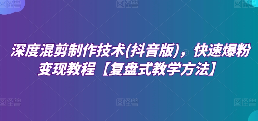 深度混剪制作技术(抖音版)，快速爆粉变现教程【复盘式教学方法】-副业库